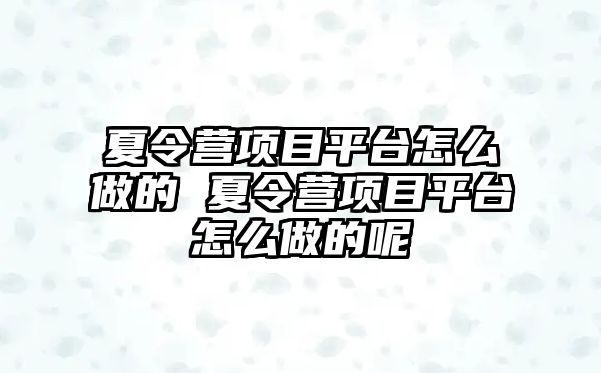 夏令營項目平臺怎么做的 夏令營項目平臺怎么做的呢