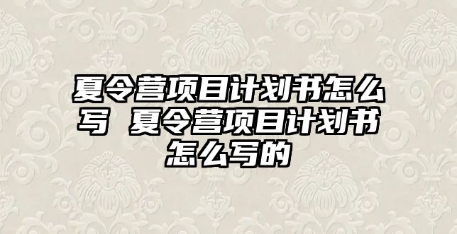 夏令營(yíng)項(xiàng)目計(jì)劃書怎么寫 夏令營(yíng)項(xiàng)目計(jì)劃書怎么寫的