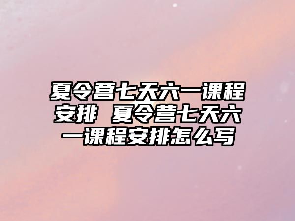 夏令營七天六一課程安排 夏令營七天六一課程安排怎么寫