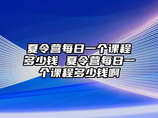 夏令營每日一個課程多少錢 夏令營每日一個課程多少錢啊