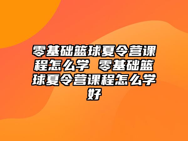 零基礎籃球夏令營課程怎么學 零基礎籃球夏令營課程怎么學好