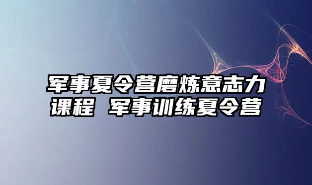 軍事夏令營磨煉意志力課程 軍事訓練夏令營