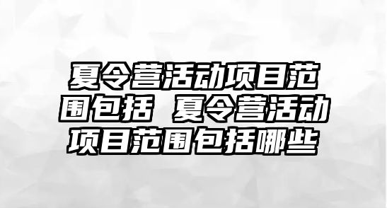 夏令營活動項目范圍包括 夏令營活動項目范圍包括哪些