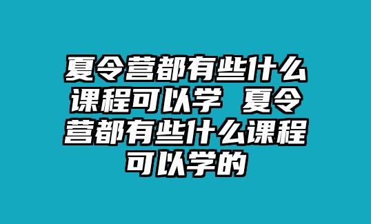 夏令營(yíng)都有些什么課程可以學(xué) 夏令營(yíng)都有些什么課程可以學(xué)的