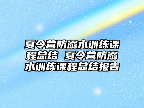 夏令營防溺水訓練課程總結 夏令營防溺水訓練課程總結報告