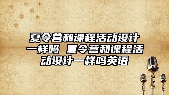 夏令營和課程活動設(shè)計一樣嗎 夏令營和課程活動設(shè)計一樣嗎英語