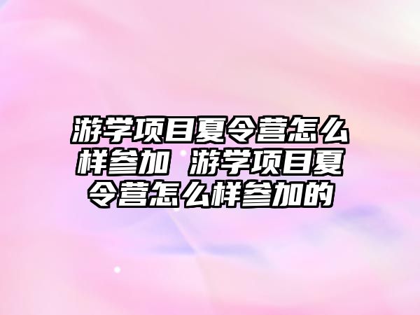 游學項目夏令營怎么樣參加 游學項目夏令營怎么樣參加的