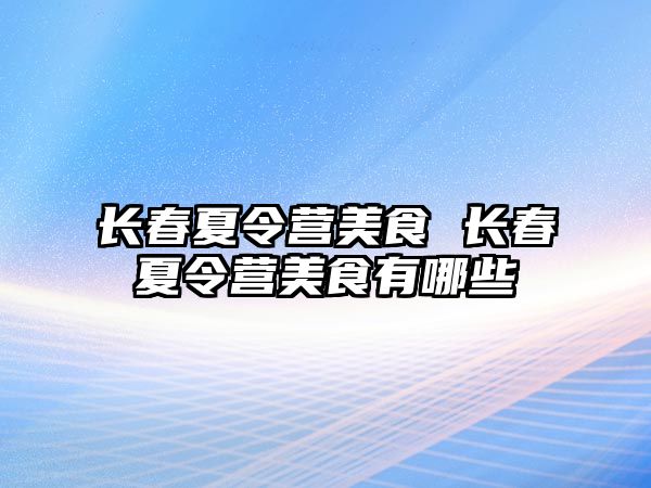 長春夏令營美食 長春夏令營美食有哪些