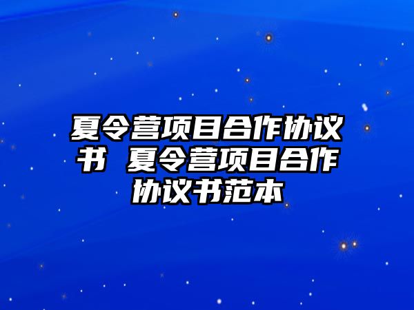 夏令營項(xiàng)目合作協(xié)議書 夏令營項(xiàng)目合作協(xié)議書范本