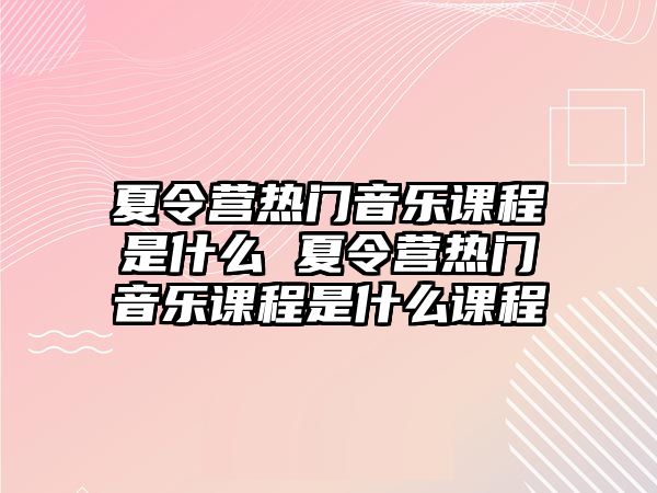 夏令營熱門音樂課程是什么 夏令營熱門音樂課程是什么課程