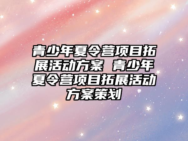 青少年夏令營項目拓展活動方案 青少年夏令營項目拓展活動方案策劃