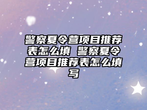 警察夏令營項(xiàng)目推薦表怎么填 警察夏令營項(xiàng)目推薦表怎么填寫