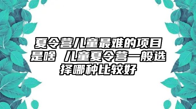 夏令營兒童最難的項目是啥 兒童夏令營一般選擇哪種比較好