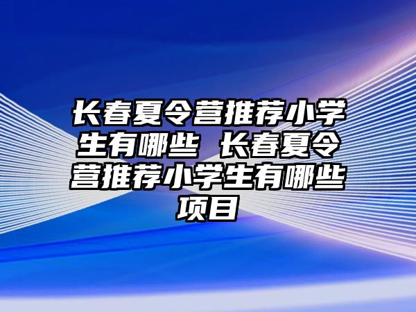 長春夏令營推薦小學生有哪些 長春夏令營推薦小學生有哪些項目