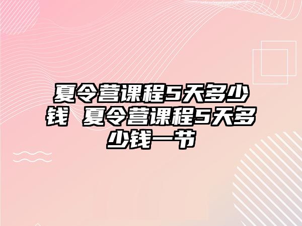 夏令營課程5天多少錢 夏令營課程5天多少錢一節(jié)