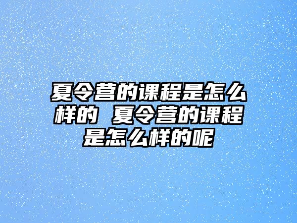 夏令營的課程是怎么樣的 夏令營的課程是怎么樣的呢