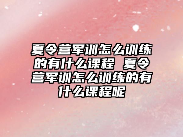 夏令營軍訓怎么訓練的有什么課程 夏令營軍訓怎么訓練的有什么課程呢