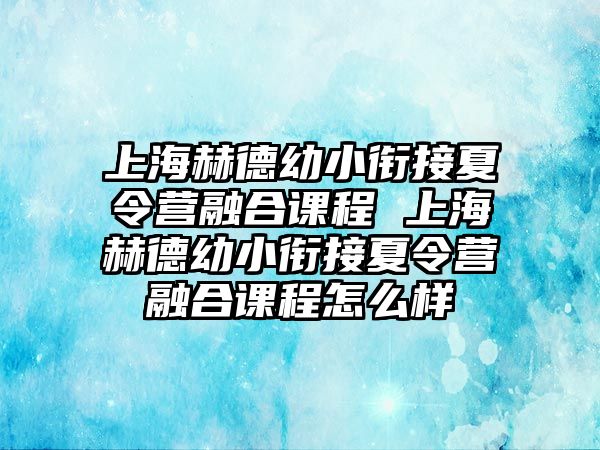 上海赫德幼小銜接夏令營(yíng)融合課程 上海赫德幼小銜接夏令營(yíng)融合課程怎么樣