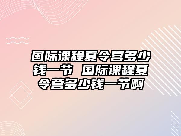 國際課程夏令營多少錢一節 國際課程夏令營多少錢一節啊