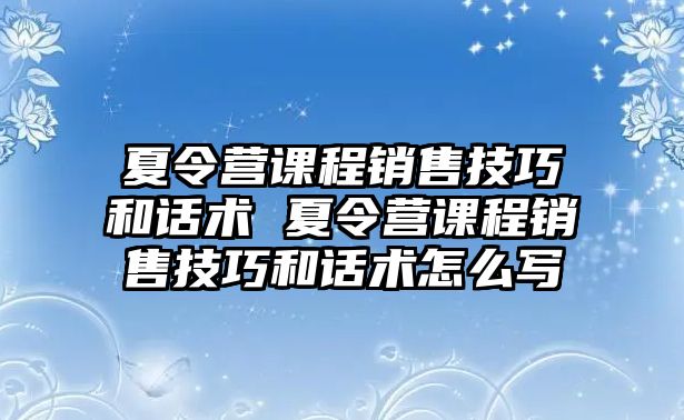 夏令營課程銷售技巧和話術 夏令營課程銷售技巧和話術怎么寫