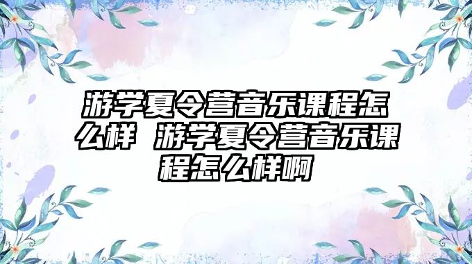 游學(xué)夏令營(yíng)音樂(lè)課程怎么樣 游學(xué)夏令營(yíng)音樂(lè)課程怎么樣啊