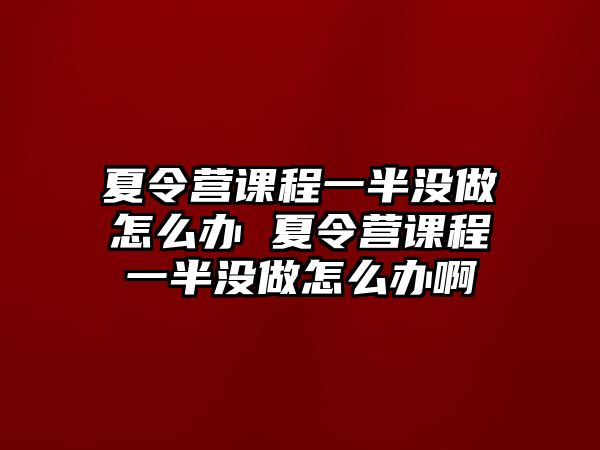 夏令營課程一半沒做怎么辦 夏令營課程一半沒做怎么辦啊