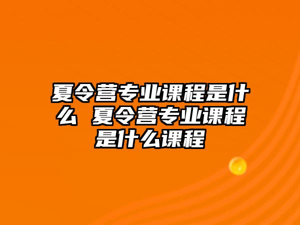 夏令營專業(yè)課程是什么 夏令營專業(yè)課程是什么課程