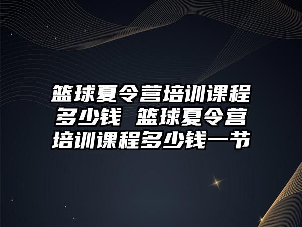 籃球夏令營培訓課程多少錢 籃球夏令營培訓課程多少錢一節(jié)