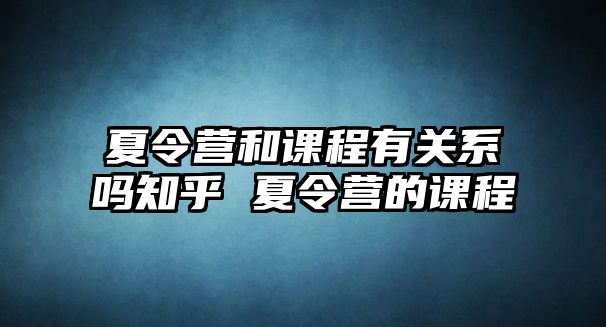 夏令營(yíng)和課程有關(guān)系嗎知乎 夏令營(yíng)的課程