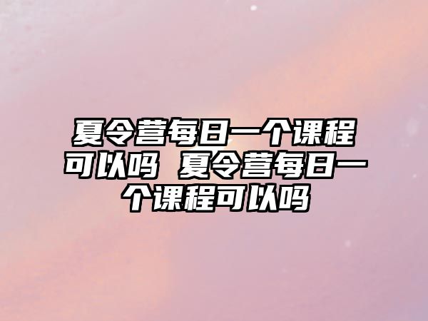 夏令營(yíng)每日一個(gè)課程可以嗎 夏令營(yíng)每日一個(gè)課程可以嗎