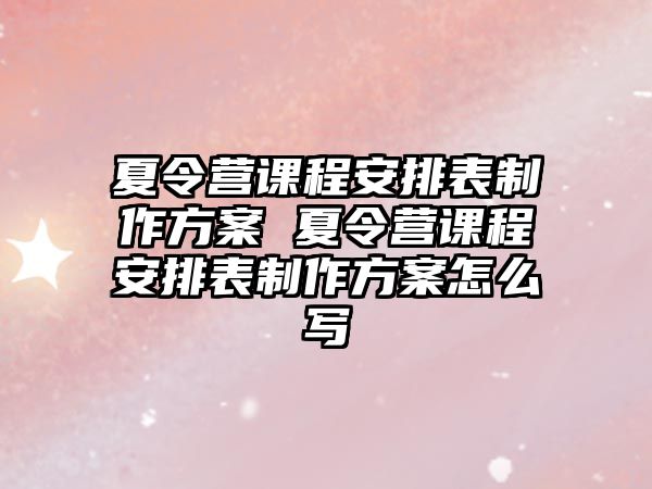 夏令營課程安排表制作方案 夏令營課程安排表制作方案怎么寫