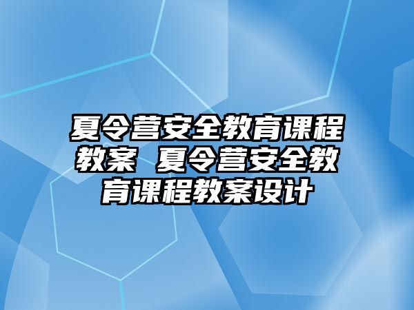 夏令營安全教育課程教案 夏令營安全教育課程教案設(shè)計(jì)