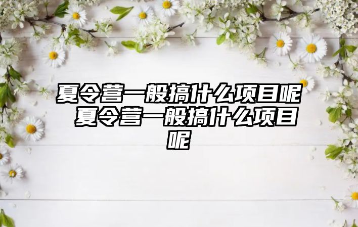 夏令營一般搞什么項目呢 夏令營一般搞什么項目呢