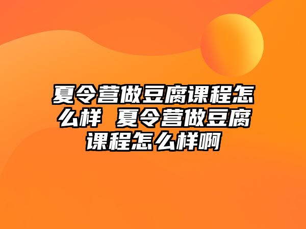 夏令營(yíng)做豆腐課程怎么樣 夏令營(yíng)做豆腐課程怎么樣啊