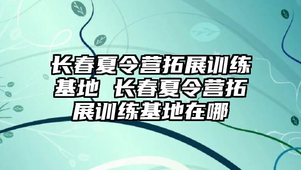 長(zhǎng)春夏令營(yíng)拓展訓(xùn)練基地 長(zhǎng)春夏令營(yíng)拓展訓(xùn)練基地在哪