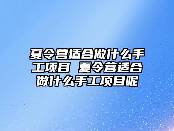 夏令營適合做什么手工項目 夏令營適合做什么手工項目呢