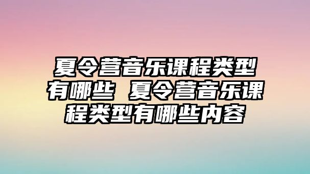 夏令營音樂課程類型有哪些 夏令營音樂課程類型有哪些內(nèi)容