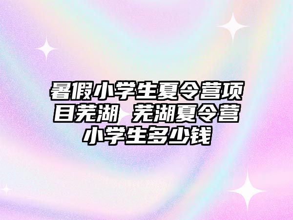 暑假小學生夏令營項目蕪湖 蕪湖夏令營小學生多少錢