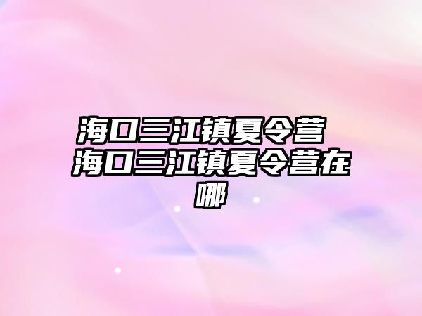 海口三江鎮(zhèn)夏令營 海口三江鎮(zhèn)夏令營在哪