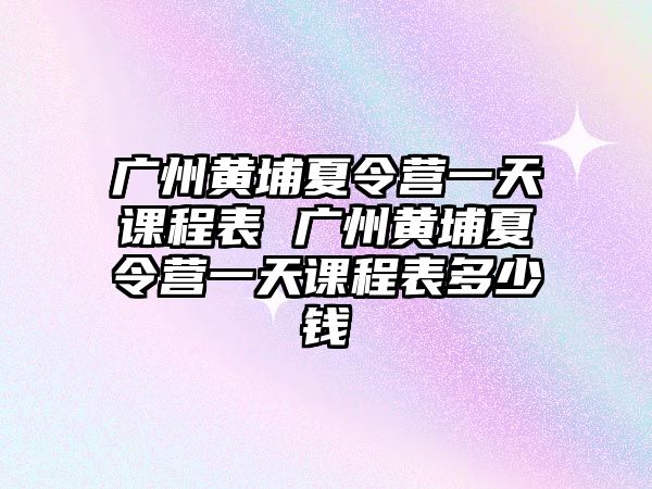 廣州黃埔夏令營一天課程表 廣州黃埔夏令營一天課程表多少錢