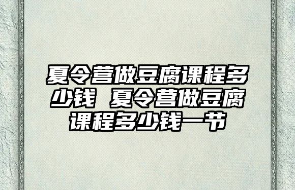 夏令營(yíng)做豆腐課程多少錢(qián) 夏令營(yíng)做豆腐課程多少錢(qián)一節(jié)