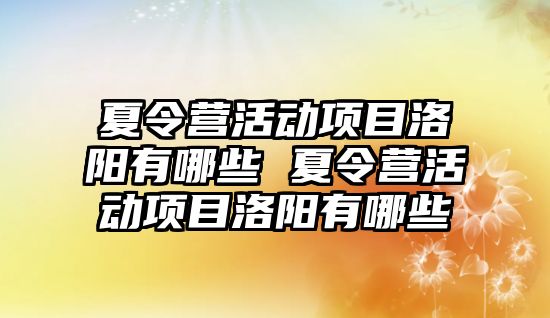 夏令營活動項目洛陽有哪些 夏令營活動項目洛陽有哪些