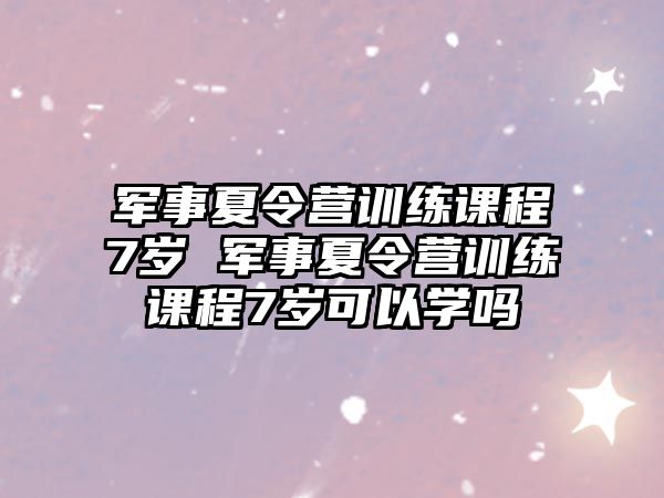 軍事夏令營訓(xùn)練課程7歲 軍事夏令營訓(xùn)練課程7歲可以學(xué)嗎