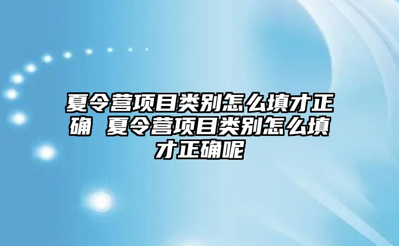 夏令營項(xiàng)目類別怎么填才正確 夏令營項(xiàng)目類別怎么填才正確呢