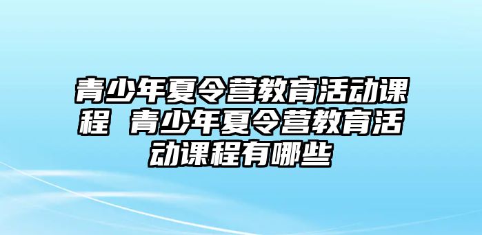 青少年夏令營(yíng)教育活動(dòng)課程 青少年夏令營(yíng)教育活動(dòng)課程有哪些