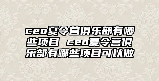 ceo夏令營(yíng)俱樂(lè)部有哪些項(xiàng)目 ceo夏令營(yíng)俱樂(lè)部有哪些項(xiàng)目可以做