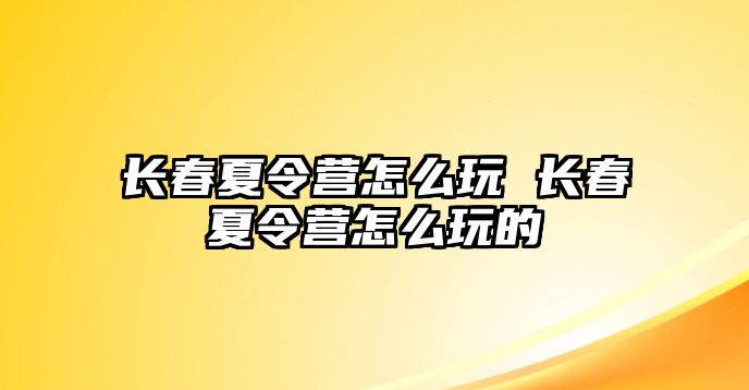 長春夏令營怎么玩 長春夏令營怎么玩的