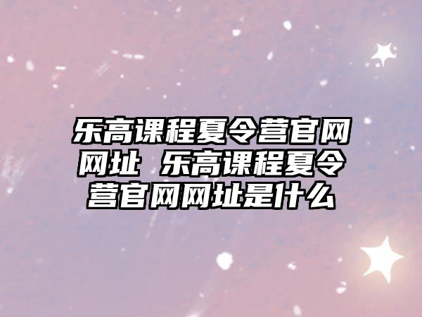 樂高課程夏令營官網網址 樂高課程夏令營官網網址是什么