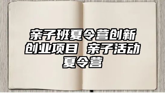 親子班夏令營創(chuàng)新創(chuàng)業(yè)項目 親子活動夏令營