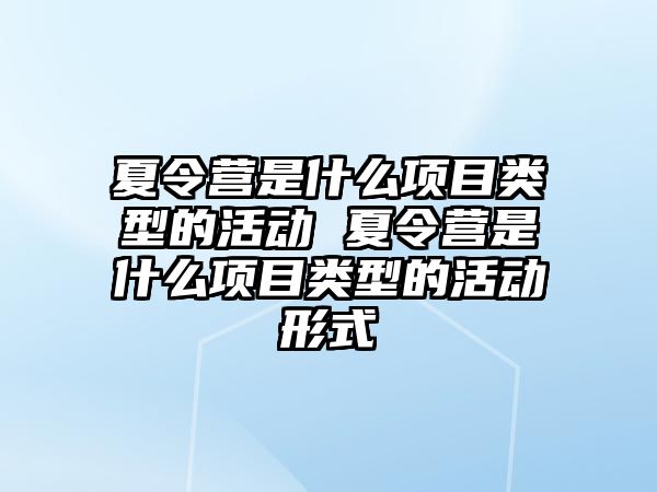 夏令營是什么項目類型的活動 夏令營是什么項目類型的活動形式